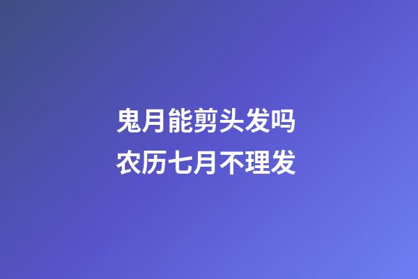 鬼月能剪头发吗 农历七月不理发
